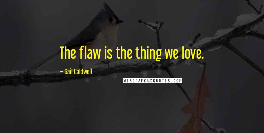 Gail Caldwell Quotes: The flaw is the thing we love.