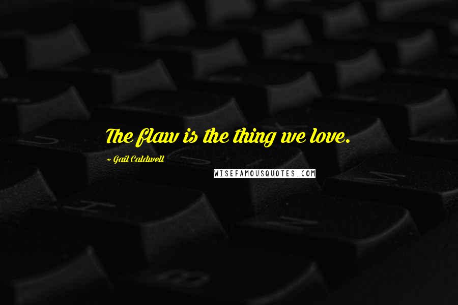 Gail Caldwell Quotes: The flaw is the thing we love.