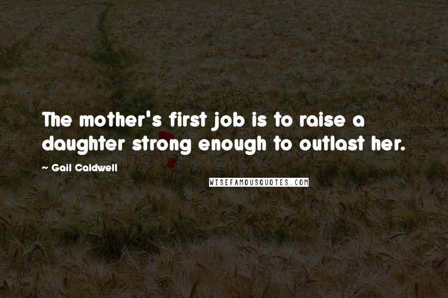 Gail Caldwell Quotes: The mother's first job is to raise a daughter strong enough to outlast her.