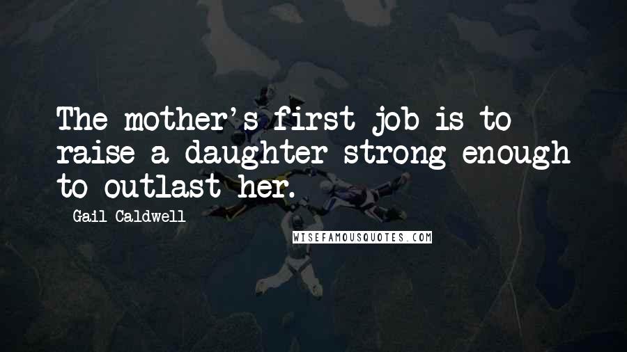 Gail Caldwell Quotes: The mother's first job is to raise a daughter strong enough to outlast her.