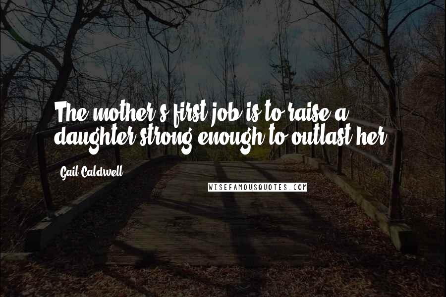 Gail Caldwell Quotes: The mother's first job is to raise a daughter strong enough to outlast her.