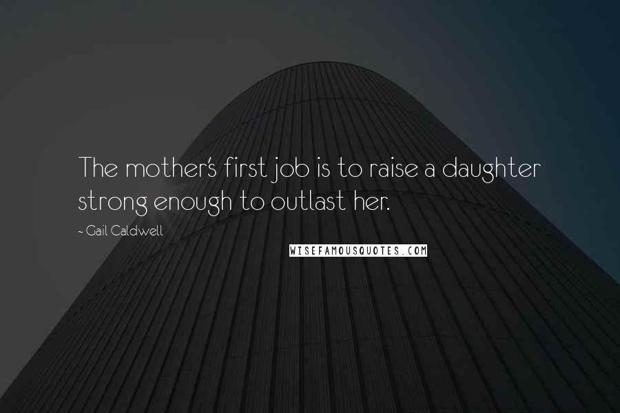 Gail Caldwell Quotes: The mother's first job is to raise a daughter strong enough to outlast her.