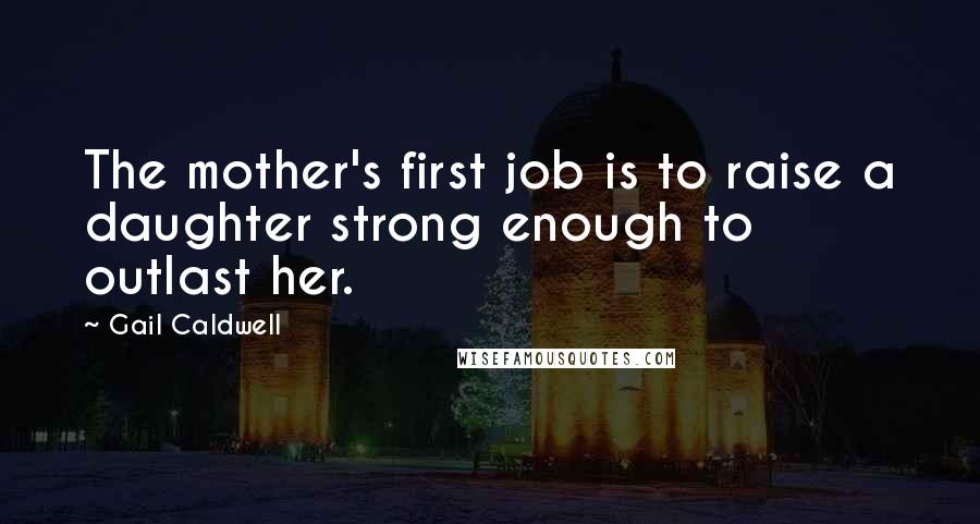 Gail Caldwell Quotes: The mother's first job is to raise a daughter strong enough to outlast her.