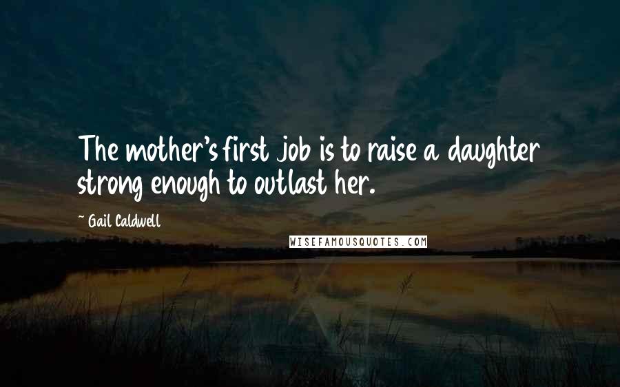 Gail Caldwell Quotes: The mother's first job is to raise a daughter strong enough to outlast her.