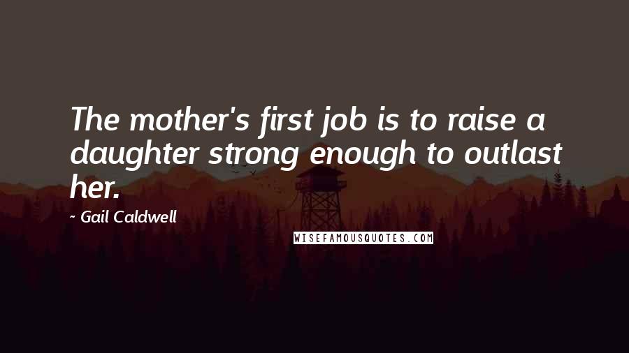 Gail Caldwell Quotes: The mother's first job is to raise a daughter strong enough to outlast her.