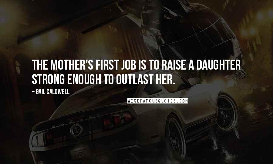 Gail Caldwell Quotes: The mother's first job is to raise a daughter strong enough to outlast her.