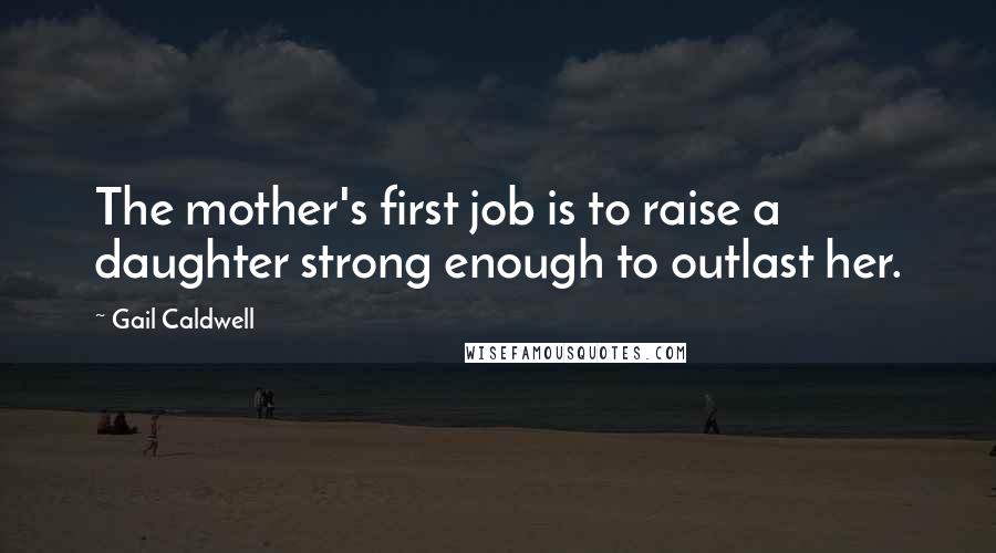 Gail Caldwell Quotes: The mother's first job is to raise a daughter strong enough to outlast her.