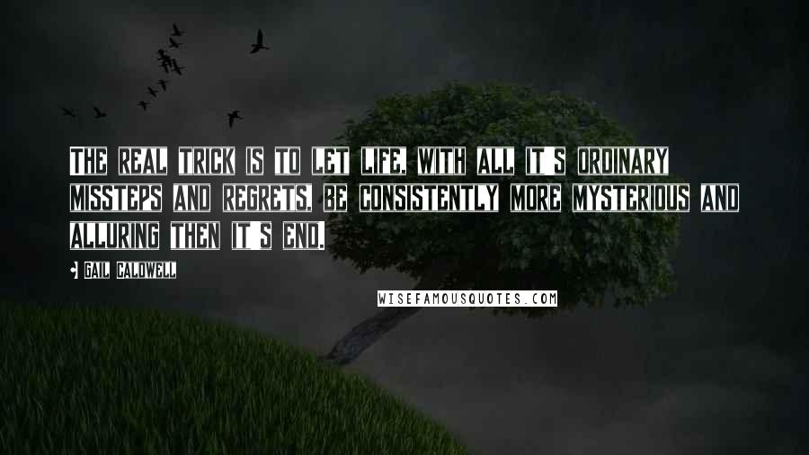 Gail Caldwell Quotes: The real trick is to let life, with all it's ordinary missteps and regrets, be consistently more mysterious and alluring then it's end.