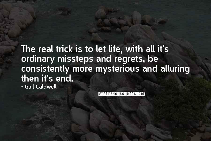 Gail Caldwell Quotes: The real trick is to let life, with all it's ordinary missteps and regrets, be consistently more mysterious and alluring then it's end.