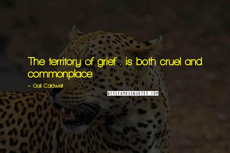 Gail Caldwell Quotes: The territory of grief ... is both cruel and commonplace.