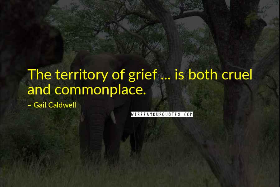 Gail Caldwell Quotes: The territory of grief ... is both cruel and commonplace.