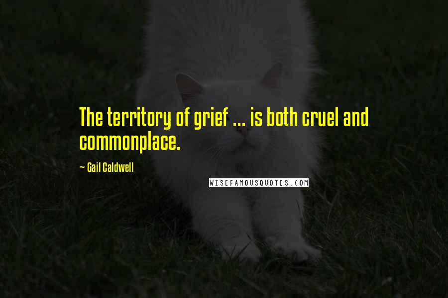 Gail Caldwell Quotes: The territory of grief ... is both cruel and commonplace.