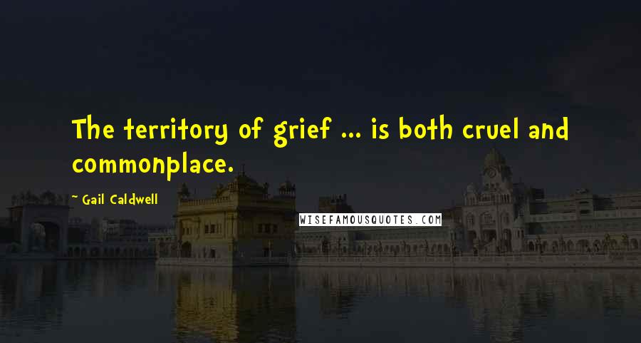 Gail Caldwell Quotes: The territory of grief ... is both cruel and commonplace.