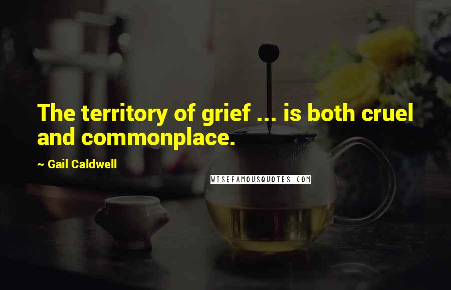 Gail Caldwell Quotes: The territory of grief ... is both cruel and commonplace.