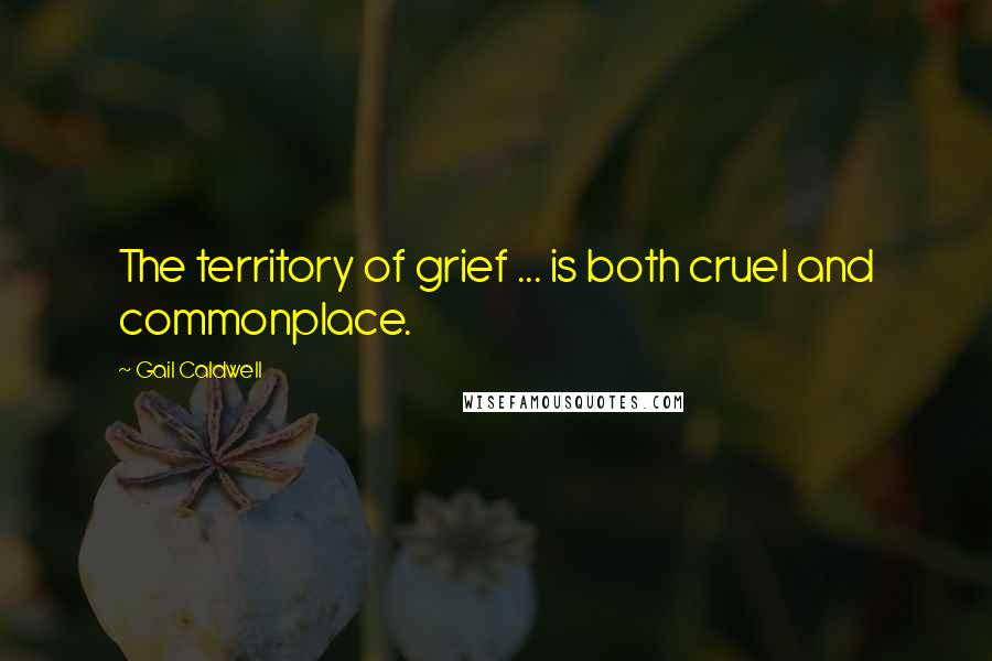 Gail Caldwell Quotes: The territory of grief ... is both cruel and commonplace.