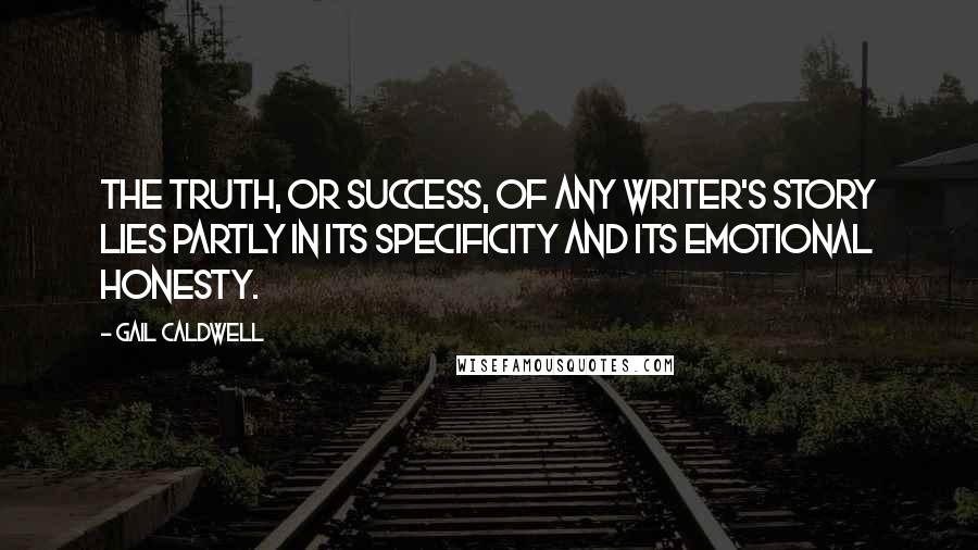 Gail Caldwell Quotes: The truth, or success, of any writer's story lies partly in its specificity and its emotional honesty.