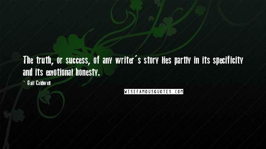 Gail Caldwell Quotes: The truth, or success, of any writer's story lies partly in its specificity and its emotional honesty.