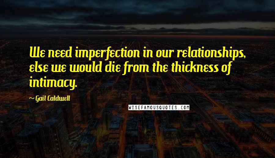 Gail Caldwell Quotes: We need imperfection in our relationships, else we would die from the thickness of intimacy.