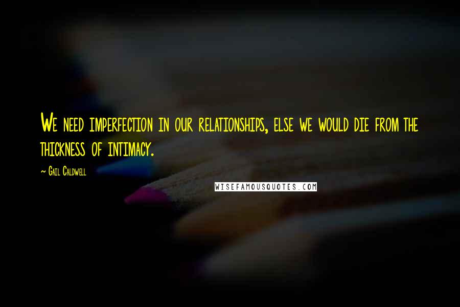 Gail Caldwell Quotes: We need imperfection in our relationships, else we would die from the thickness of intimacy.