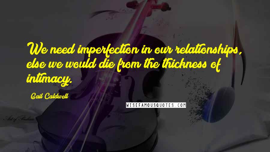 Gail Caldwell Quotes: We need imperfection in our relationships, else we would die from the thickness of intimacy.