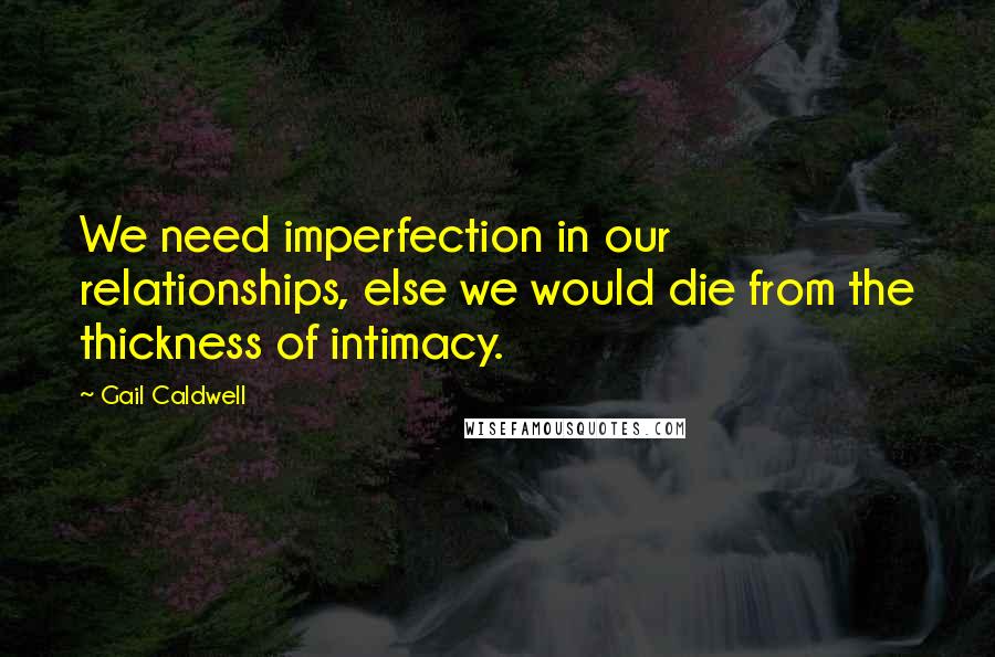 Gail Caldwell Quotes: We need imperfection in our relationships, else we would die from the thickness of intimacy.