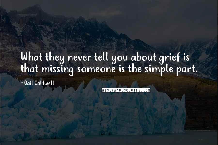 Gail Caldwell Quotes: What they never tell you about grief is that missing someone is the simple part.