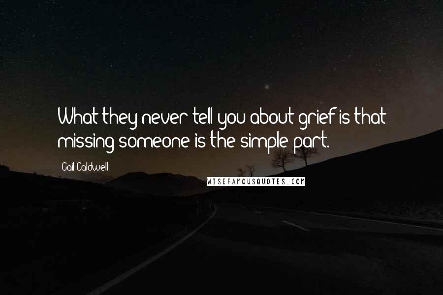 Gail Caldwell Quotes: What they never tell you about grief is that missing someone is the simple part.