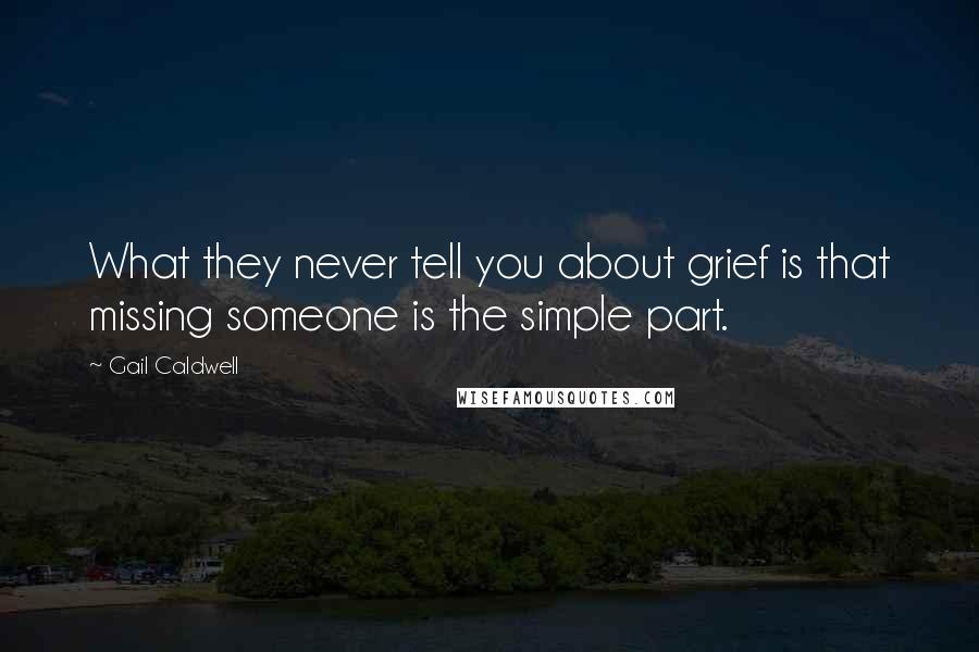 Gail Caldwell Quotes: What they never tell you about grief is that missing someone is the simple part.