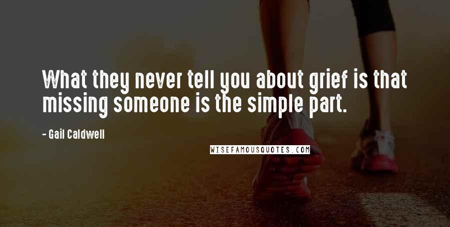 Gail Caldwell Quotes: What they never tell you about grief is that missing someone is the simple part.