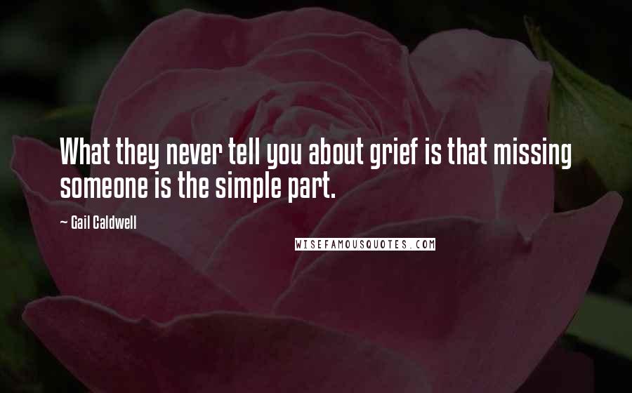 Gail Caldwell Quotes: What they never tell you about grief is that missing someone is the simple part.