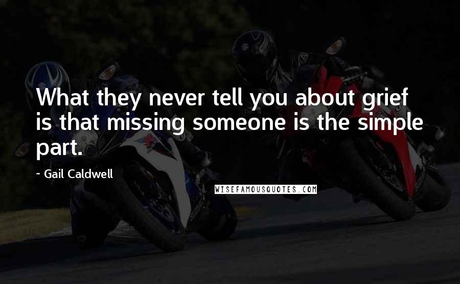 Gail Caldwell Quotes: What they never tell you about grief is that missing someone is the simple part.