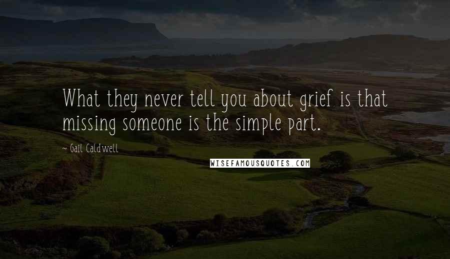Gail Caldwell Quotes: What they never tell you about grief is that missing someone is the simple part.