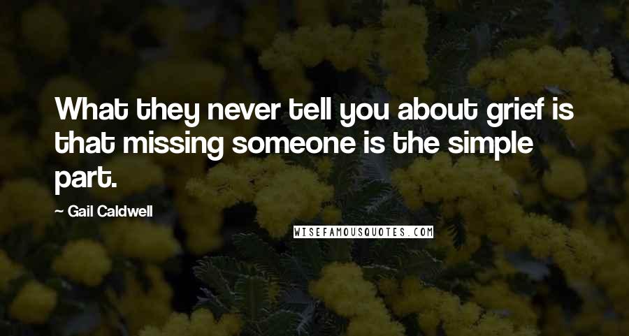 Gail Caldwell Quotes: What they never tell you about grief is that missing someone is the simple part.