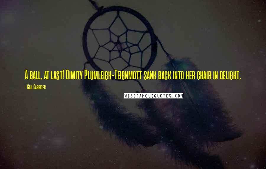 Gail Carriger Quotes: A ball, at last! Dimity Plumleigh-Teignmott sank back into her chair in delight.