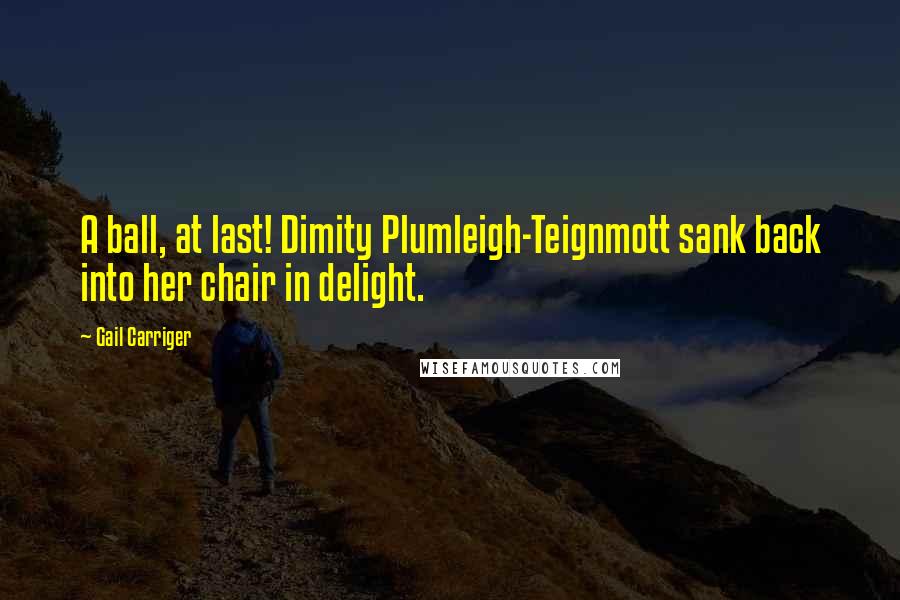 Gail Carriger Quotes: A ball, at last! Dimity Plumleigh-Teignmott sank back into her chair in delight.
