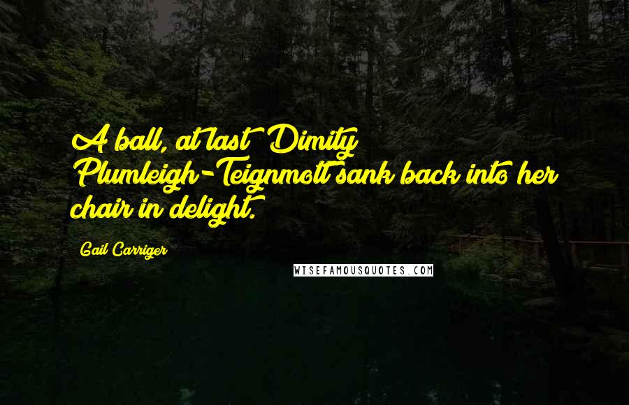Gail Carriger Quotes: A ball, at last! Dimity Plumleigh-Teignmott sank back into her chair in delight.