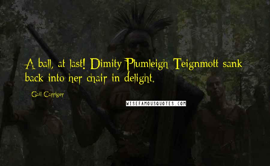 Gail Carriger Quotes: A ball, at last! Dimity Plumleigh-Teignmott sank back into her chair in delight.
