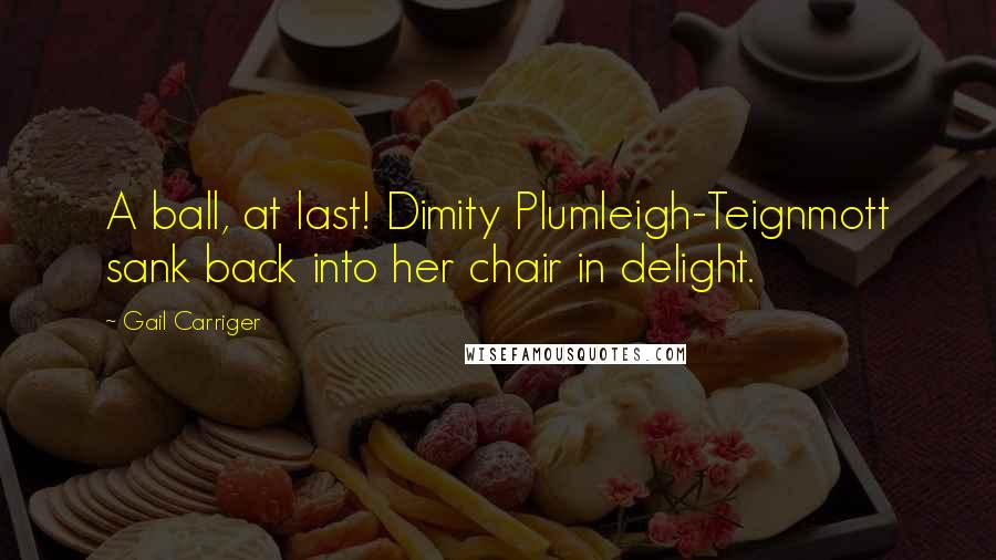 Gail Carriger Quotes: A ball, at last! Dimity Plumleigh-Teignmott sank back into her chair in delight.