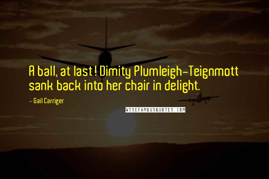 Gail Carriger Quotes: A ball, at last! Dimity Plumleigh-Teignmott sank back into her chair in delight.