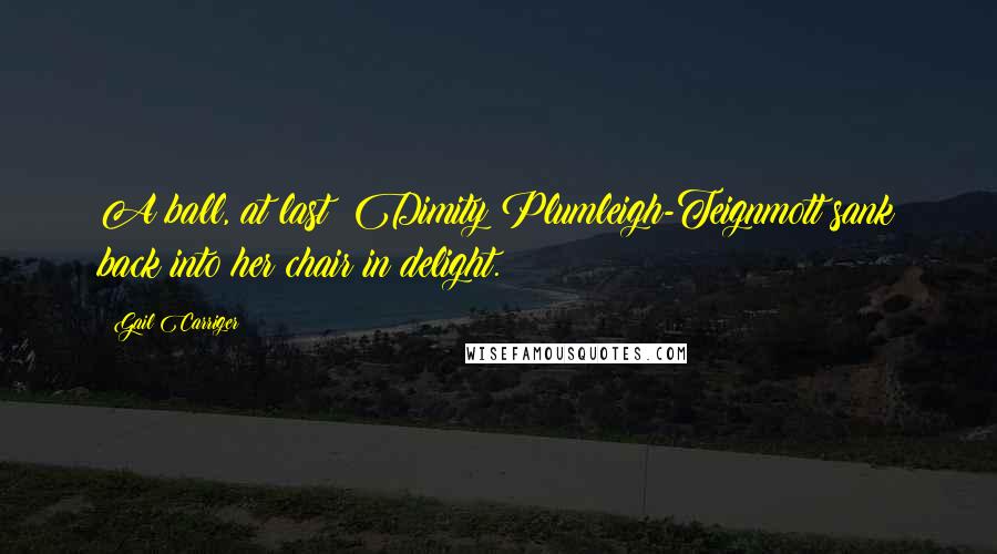 Gail Carriger Quotes: A ball, at last! Dimity Plumleigh-Teignmott sank back into her chair in delight.