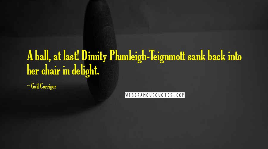 Gail Carriger Quotes: A ball, at last! Dimity Plumleigh-Teignmott sank back into her chair in delight.