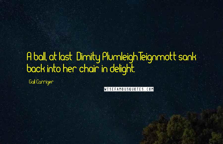 Gail Carriger Quotes: A ball, at last! Dimity Plumleigh-Teignmott sank back into her chair in delight.