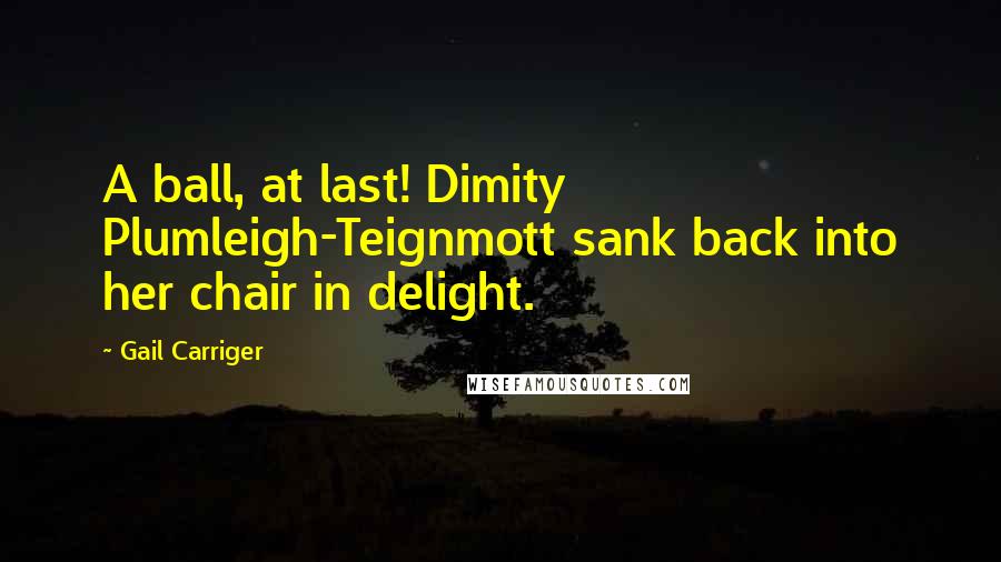 Gail Carriger Quotes: A ball, at last! Dimity Plumleigh-Teignmott sank back into her chair in delight.