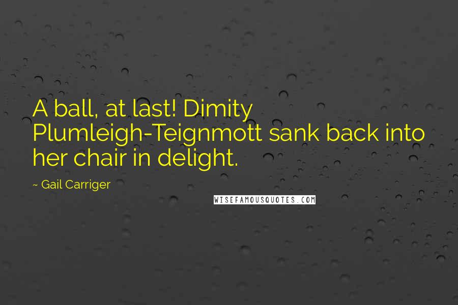 Gail Carriger Quotes: A ball, at last! Dimity Plumleigh-Teignmott sank back into her chair in delight.