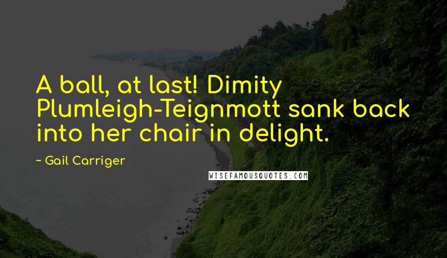 Gail Carriger Quotes: A ball, at last! Dimity Plumleigh-Teignmott sank back into her chair in delight.
