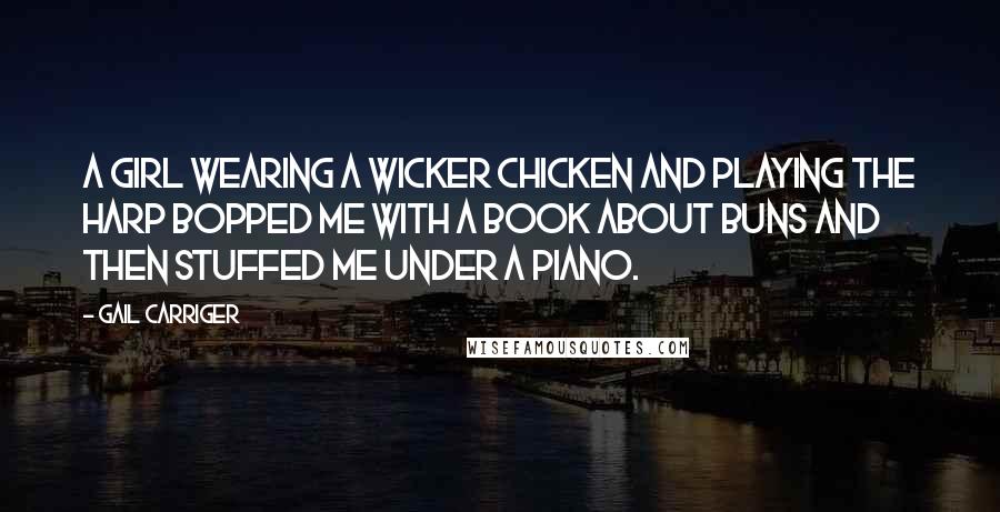 Gail Carriger Quotes: A girl wearing a wicker chicken and playing the harp bopped me with a book about buns and then stuffed me under a piano.