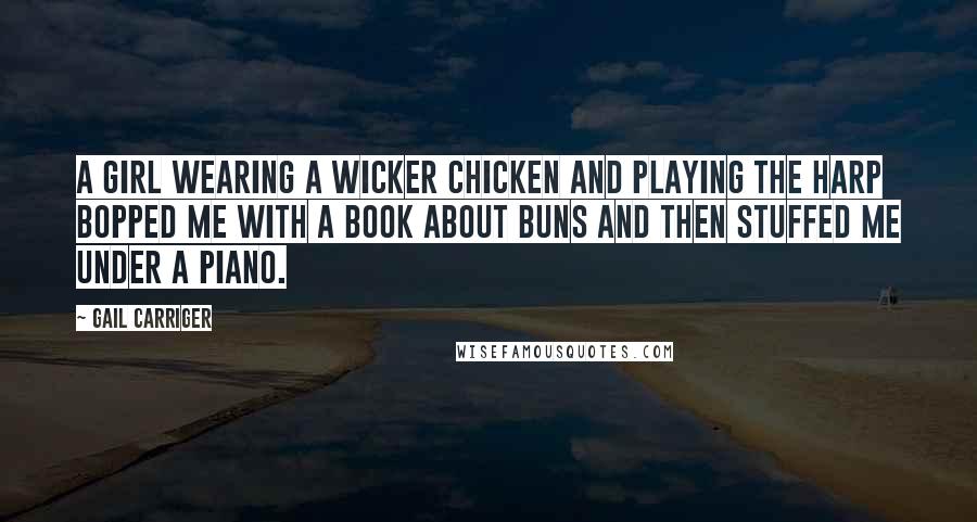 Gail Carriger Quotes: A girl wearing a wicker chicken and playing the harp bopped me with a book about buns and then stuffed me under a piano.