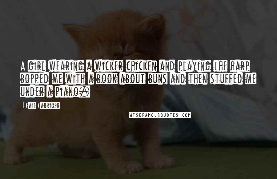 Gail Carriger Quotes: A girl wearing a wicker chicken and playing the harp bopped me with a book about buns and then stuffed me under a piano.