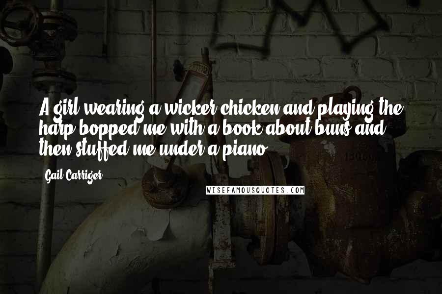 Gail Carriger Quotes: A girl wearing a wicker chicken and playing the harp bopped me with a book about buns and then stuffed me under a piano.