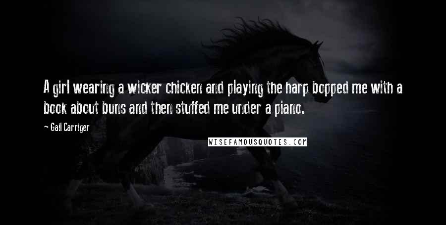 Gail Carriger Quotes: A girl wearing a wicker chicken and playing the harp bopped me with a book about buns and then stuffed me under a piano.